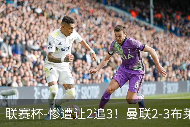 联赛杯-惨遭让2追3！曼联2-3布莱顿 连续两年一轮游
